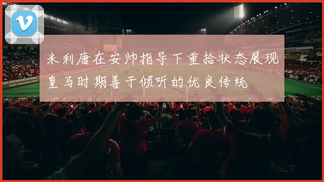 米利唐在安帅指导下重拾状态展现皇马时期善于倾听的优良传统