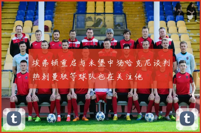 埃弗顿重启与米堡中场哈克尼谈判热刺曼联等球队也在关注他