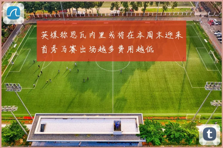 英媒称恩瓦内里或将在本周末迎来首秀马赛出场越多费用越低