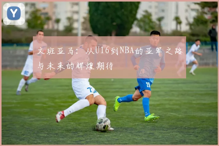 文班亚马：从U16到NBA的亚军之路与未来的辉煌期待