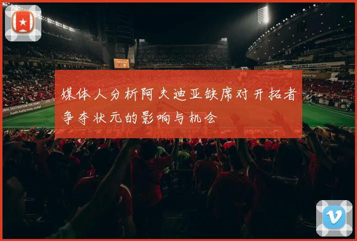 媒体人分析阿夫迪亚缺席对开拓者争夺状元的影响与机会