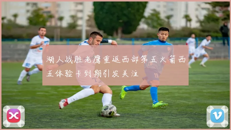 湖人战胜老鹰重返西部第五火箭西五体验卡到期引发关注