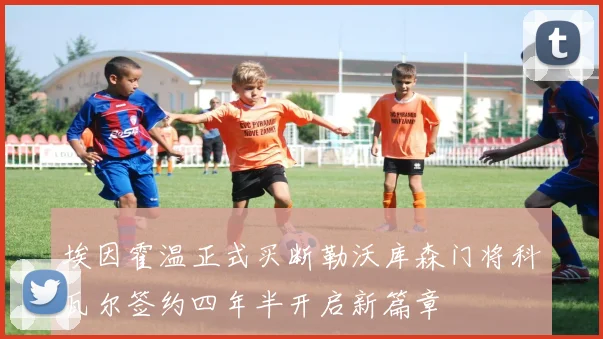 埃因霍温正式买断勒沃库森门将科瓦尔签约四年半开启新篇章