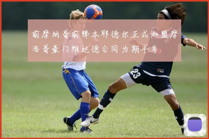 前摩纳哥前锋本耶德尔正式加盟摩洛哥豪门维达德合同为期半年