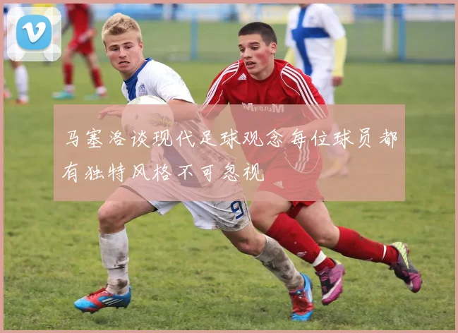 马塞洛谈现代足球观念每位球员都有独特风格不可忽视