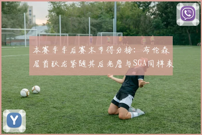 本赛季季后赛末节得分榜：布伦森居首狄龙紧随其后老詹与SGA同样表现出色