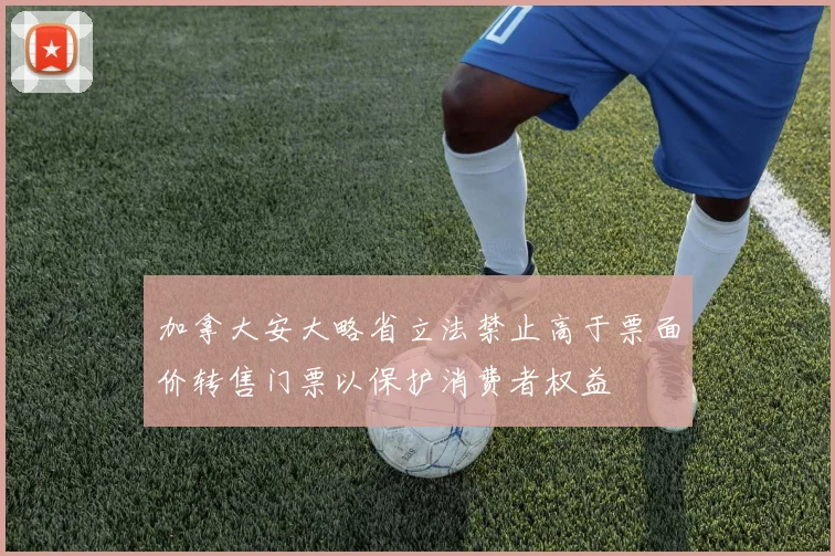 加拿大安大略省立法禁止高于票面价转售门票以保护消费者权益