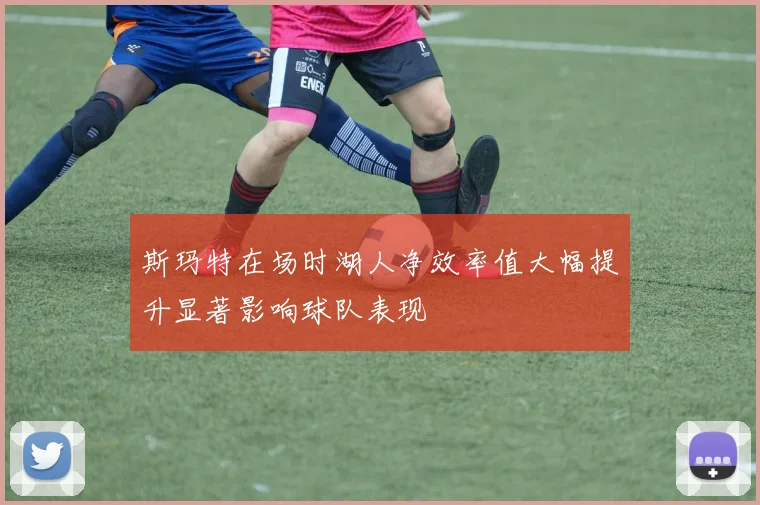 斯玛特在场时湖人净效率值大幅提升显著影响球队表现