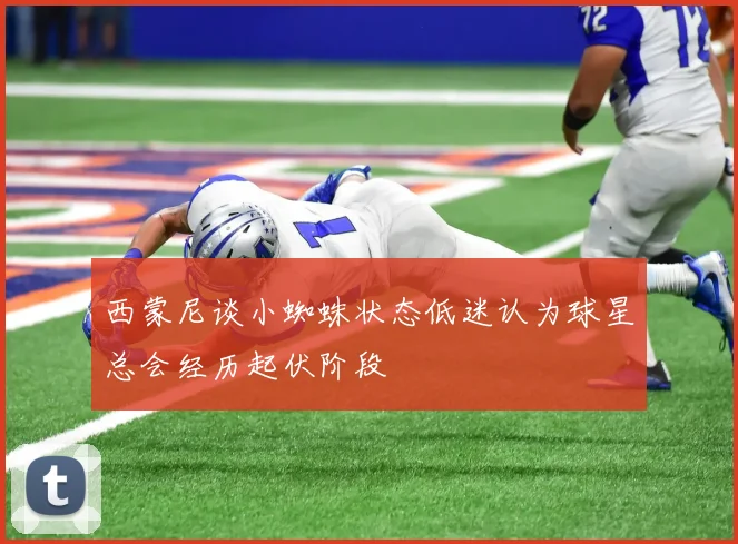 西蒙尼谈小蜘蛛状态低迷认为球星总会经历起伏阶段
