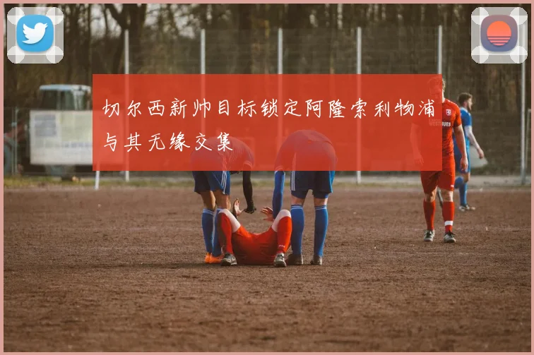 切尔西新帅目标锁定阿隆索利物浦与其无缘交集