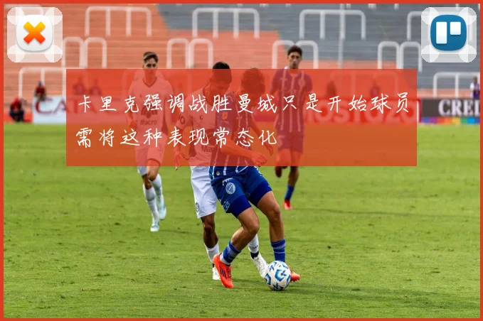 卡里克强调战胜曼城只是开始球员需将这种表现常态化
