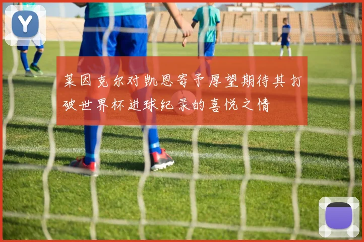 莱因克尔对凯恩寄予厚望期待其打破世界杯进球纪录的喜悦之情