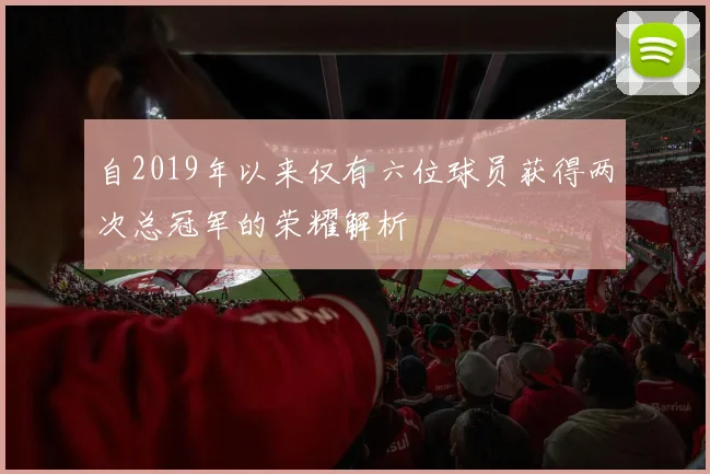 自2019年以来仅有六位球员获得两次总冠军的荣耀解析
