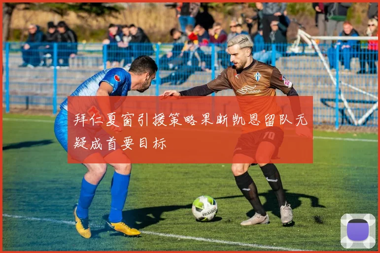 拜仁夏窗引援策略果断凯恩留队无疑成首要目标