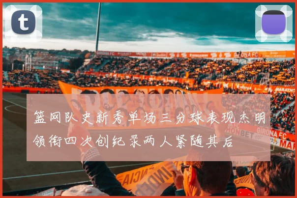 篮网队史新秀单场三分球表现杰明领衔四次创纪录两人紧随其后