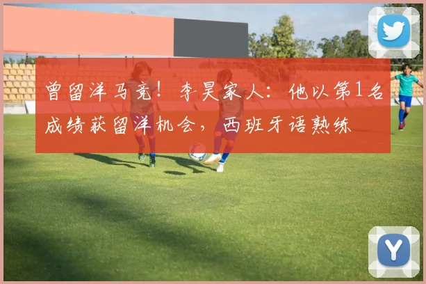 曾留洋马竞！李昊家人：他以第1名成绩获留洋机会，西班牙语熟练
