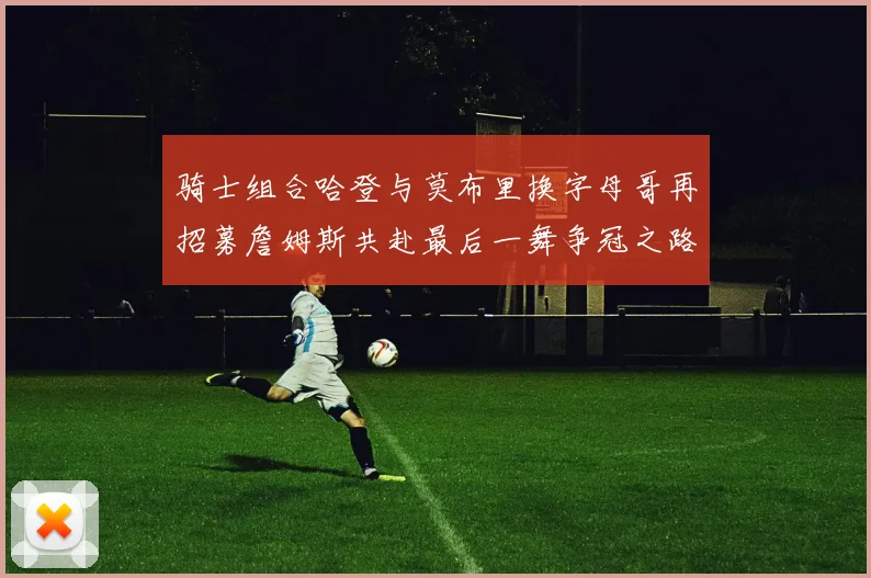 骑士组合哈登与莫布里换字母哥再招募詹姆斯共赴最后一舞争冠之路