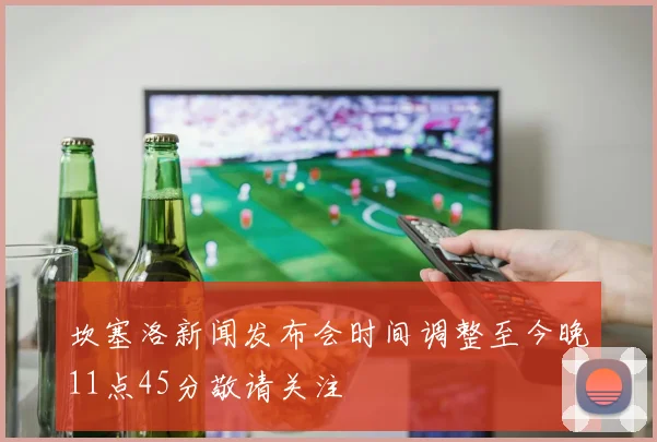 坎塞洛新闻发布会时间调整至今晚11点45分敬请关注
