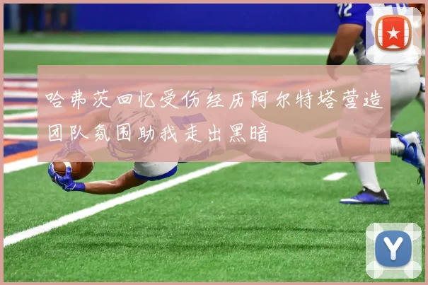 哈弗茨回忆受伤经历阿尔特塔营造团队氛围助我走出黑暗