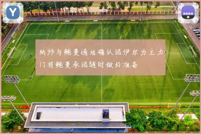 纳帅与鲍曼通话确认诺伊尔为主力门将鲍曼承诺随时做好准备