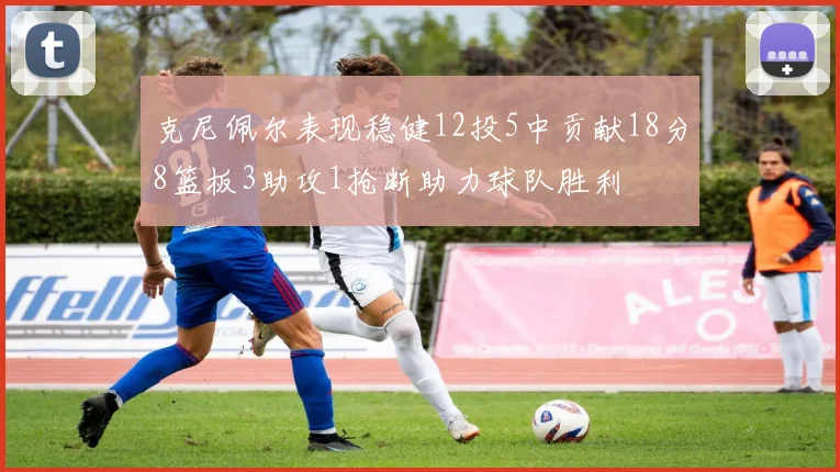 克尼佩尔表现稳健12投5中贡献18分8篮板3助攻1抢断助力球队胜利