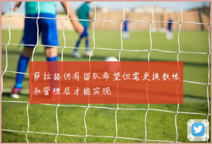 萨拉赫仍有留队希望但需更换教练和管理层才能实现