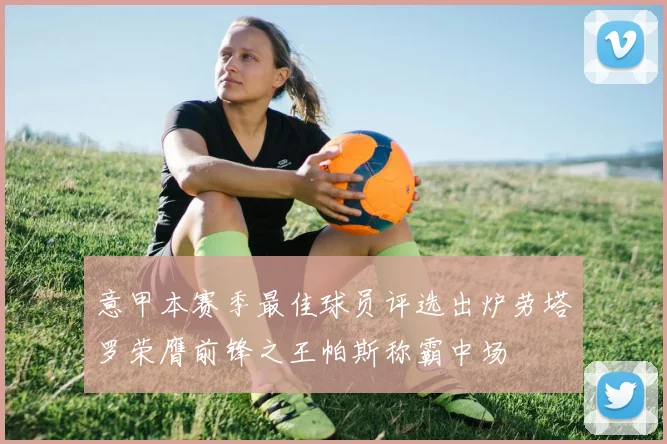 意甲本赛季最佳球员评选出炉劳塔罗荣膺前锋之王帕斯称霸中场