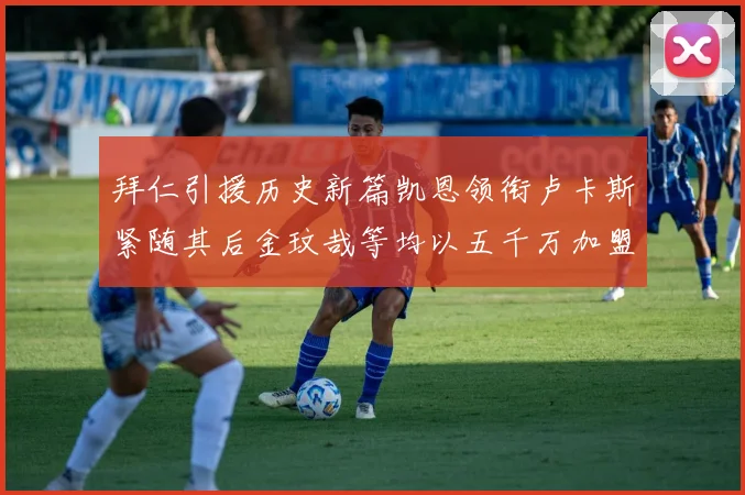 拜仁引援历史新篇凯恩领衔卢卡斯紧随其后金玟哉等均以五千万加盟