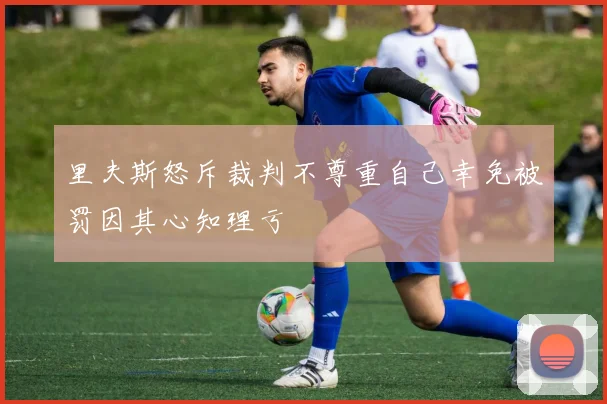 里夫斯怒斥裁判不尊重自己幸免被罚因其心知理亏