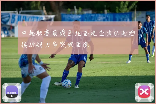 中超联赛前瞻团结奋进全力以赴迎接挑战力争突破困境