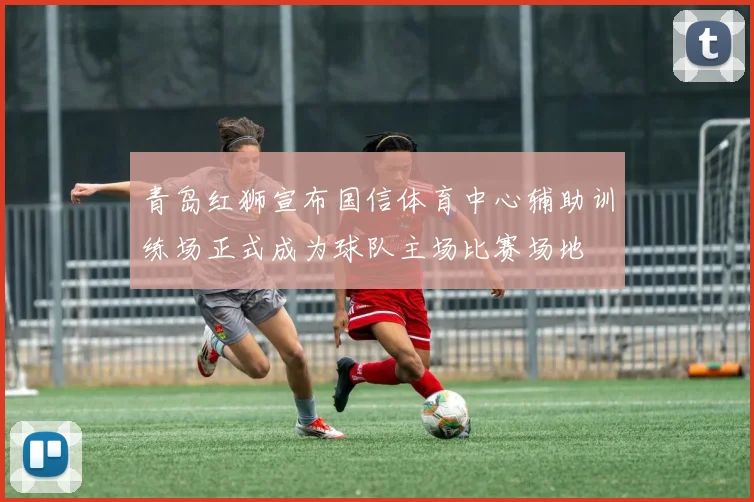 青岛红狮宣布国信体育中心辅助训练场正式成为球队主场比赛场地
