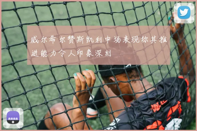 威尔希尔赞斯凯利中场表现称其推进能力令人印象深刻