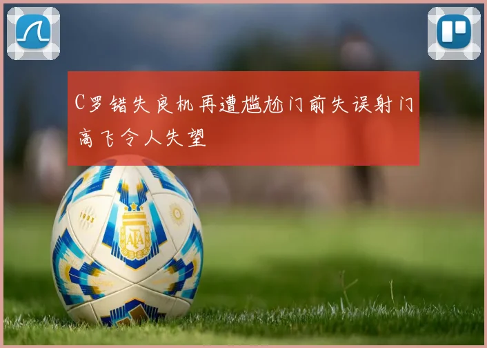 C罗错失良机再遭尴尬门前失误射门高飞令人失望