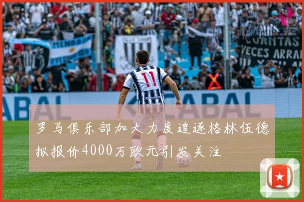 罗马俱乐部加大力度追逐格林伍德拟报价4000万欧元引发关注