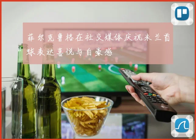 菲尔克鲁格在社交媒体庆祝米兰首球表达喜悦与自豪感